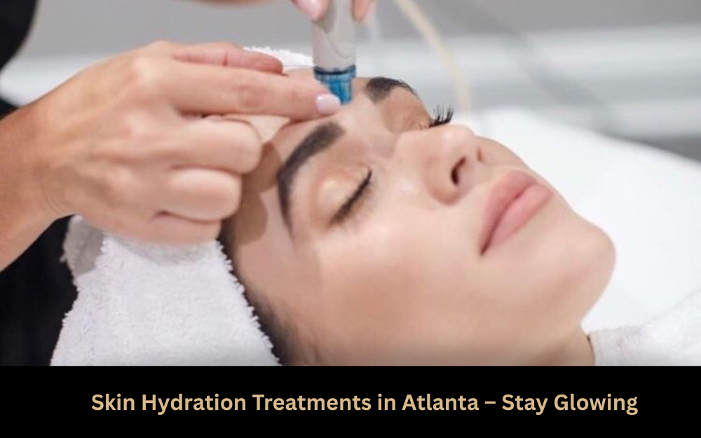 Skin Hydration Treatments in Atlanta – Stay Glowing